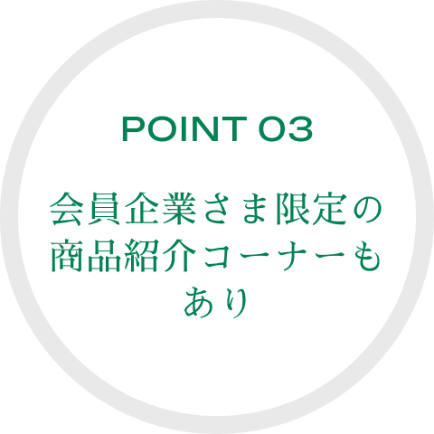 POINT 03 会員企業さま限定の商品紹介コーナーもあり