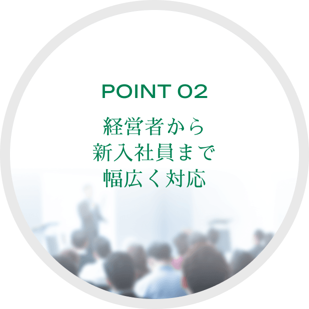 POINT 02経営者から新入社員まで幅広く対応