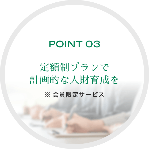 POINT 03定額制プランで計画的な人財育成を ※会員限定サービス