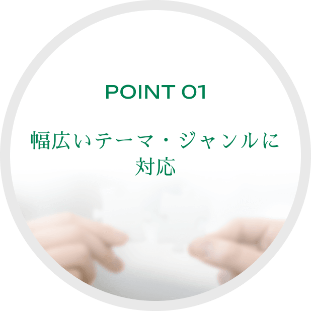 POINT 01幅広いテーマ・ジャンルに対応