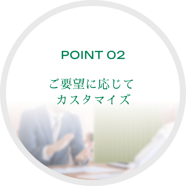 POINT 02ご要望に応じてカスタマイズ
